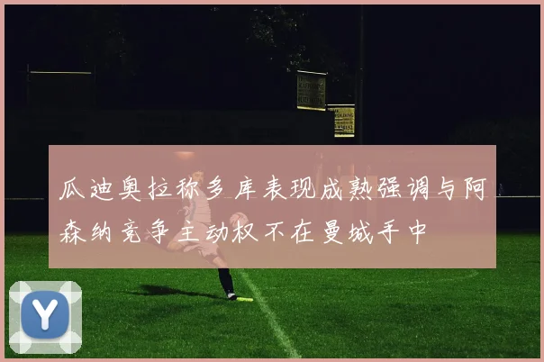 瓜迪奥拉称多库表现成熟强调与阿森纳竞争主动权不在曼城手中