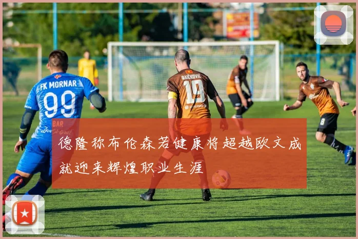 德隆称布伦森若健康将超越欧文成就迎来辉煌职业生涯