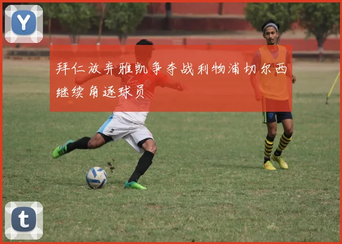 拜仁放弃雅凯争夺战利物浦切尔西继续角逐球员