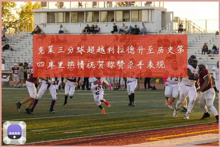 克莱三分球超越利拉德升至历史第四库里热情祝贺称赞杀手表现