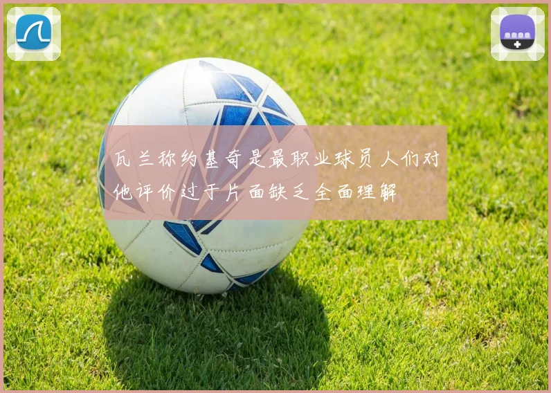 瓦兰称约基奇是最职业球员人们对他评价过于片面缺乏全面理解