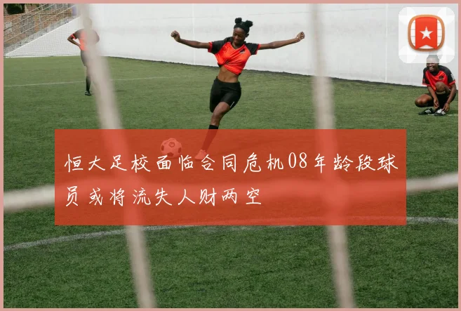 恒大足校面临合同危机08年龄段球员或将流失人财两空