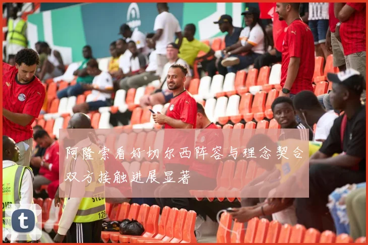 阿隆索看好切尔西阵容与理念契合双方接触进展显著