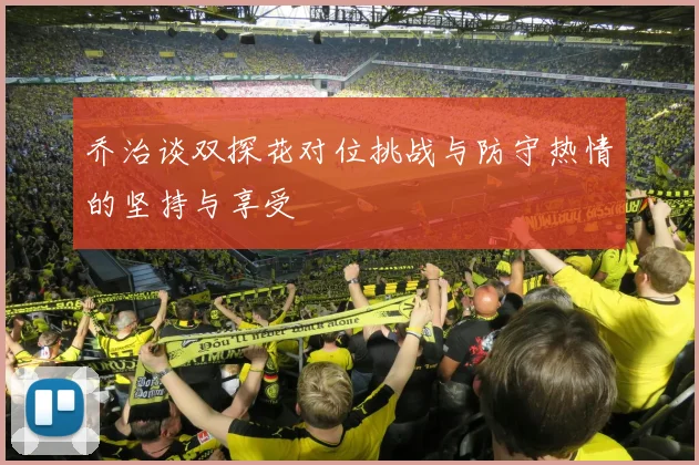 乔治谈双探花对位挑战与防守热情的坚持与享受