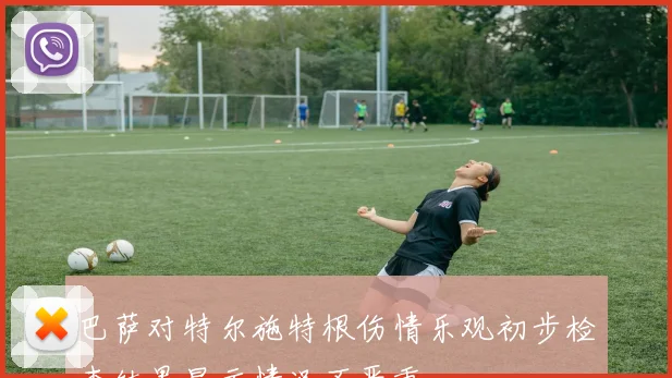 巴萨对特尔施特根伤情乐观初步检查结果显示情况不严重