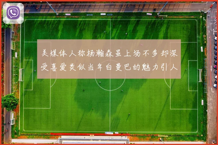 美媒体人称杨瀚森虽上场不多却深受喜爱类似当年白曼巴的魅力引人瞩目
