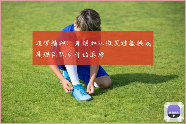 追梦精神：库明加以微笑迎接挑战展现团队合作的真谛