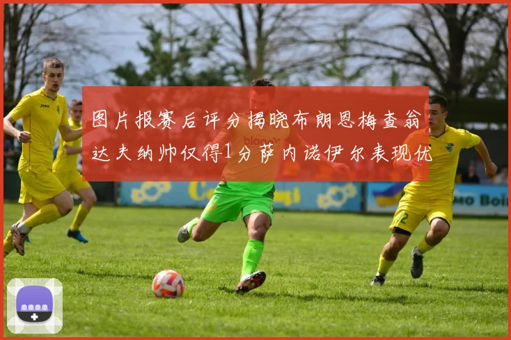 图片报赛后评分揭晓布朗恩梅查翁达夫纳帅仅得1分萨内诺伊尔表现优异获3分