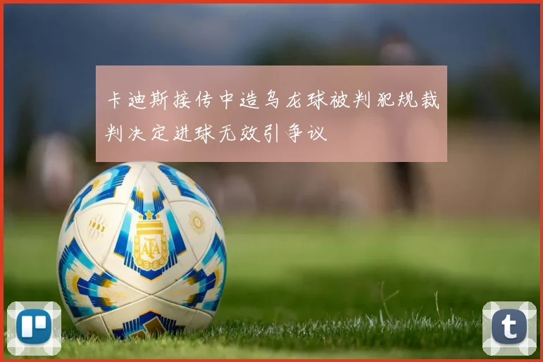 卡迪斯接传中造乌龙球被判犯规裁判决定进球无效引争议