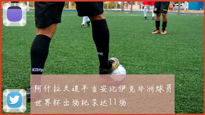 阿什拉夫追平吉安比伊克非洲球员世界杯出场纪录达11场
