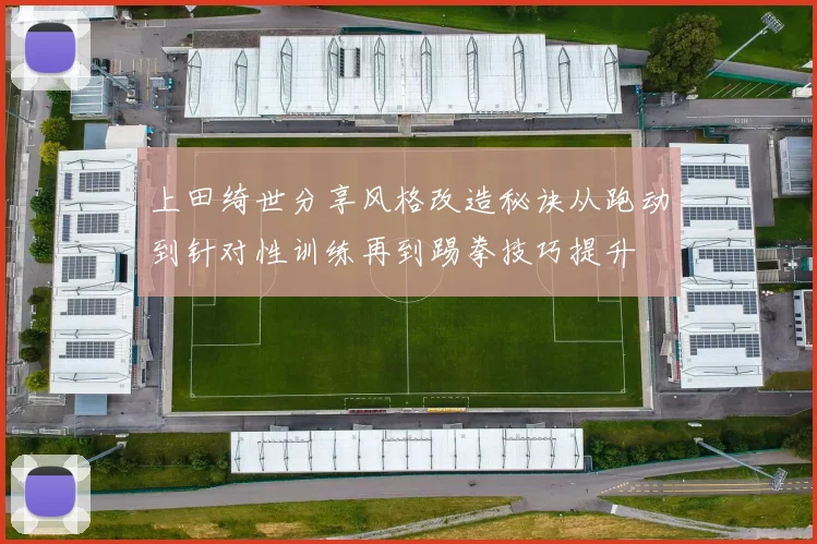 上田绮世分享风格改造秘诀从跑动到针对性训练再到踢拳技巧提升