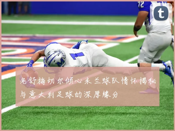 老舒梅切尔倾心米兰球队情怀揭秘与意大利足球的深厚缘分