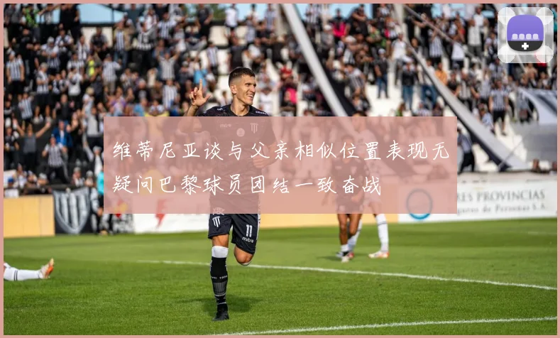 维蒂尼亚谈与父亲相似位置表现无疑问巴黎球员团结一致奋战