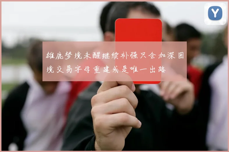 雄鹿梦境未醒继续补强只会加深困境交易字母重建或是唯一出路