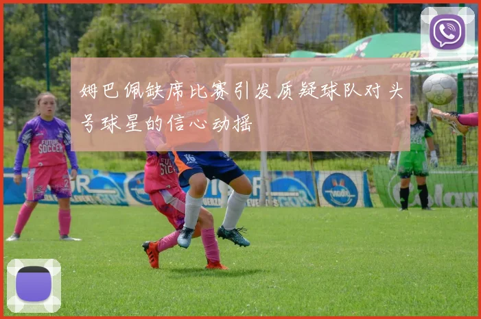 姆巴佩缺席比赛引发质疑球队对头号球星的信心动摇
