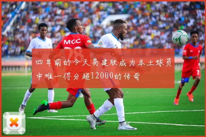 四年前的今天易建联成为本土球员中唯一得分超12000的传奇