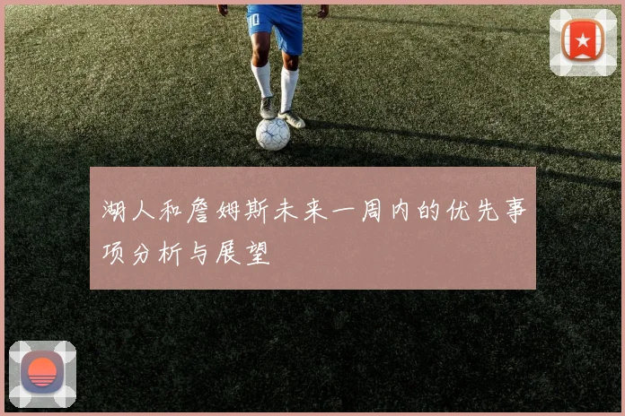 湖人和詹姆斯未来一周内的优先事项分析与展望