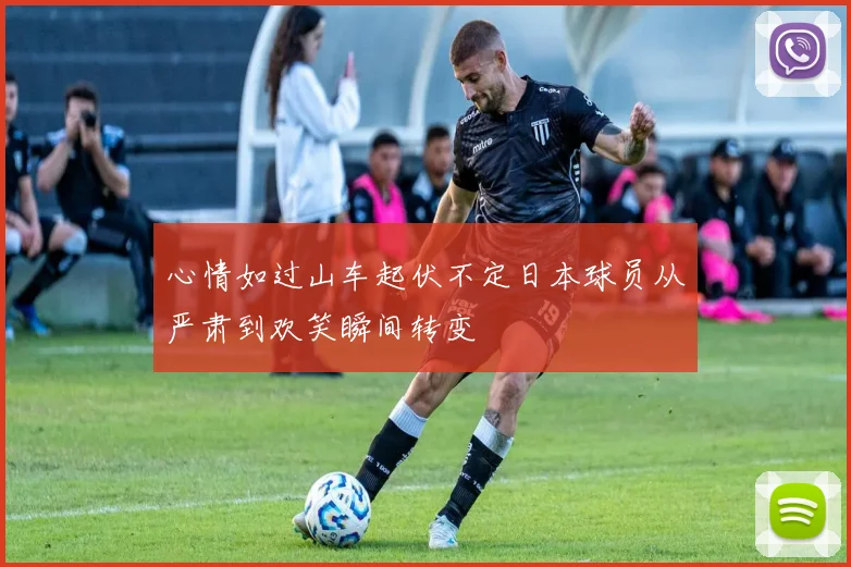 心情如过山车起伏不定日本球员从严肃到欢笑瞬间转变