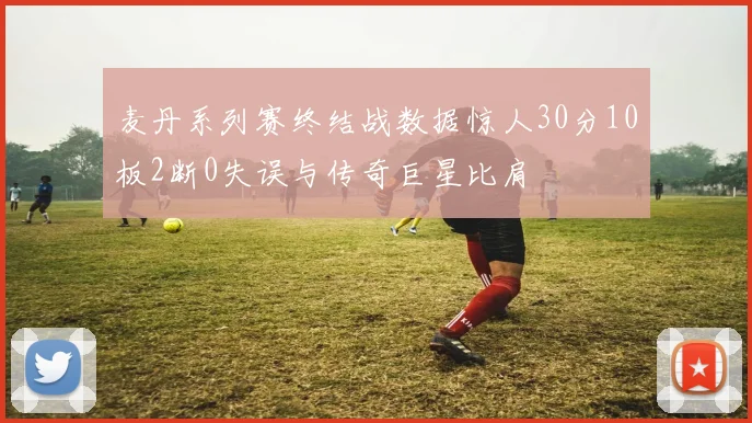麦丹系列赛终结战数据惊人30分10板2断0失误与传奇巨星比肩