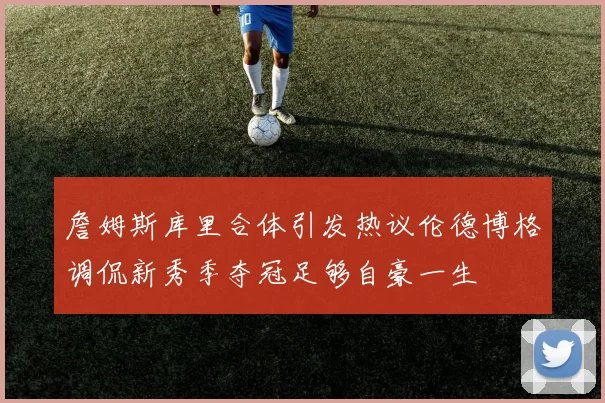 詹姆斯库里合体引发热议伦德博格调侃新秀季夺冠足够自豪一生
