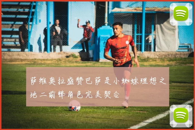 萨维奥拉盛赞巴萨是小蜘蛛理想之地二前锋角色完美契合