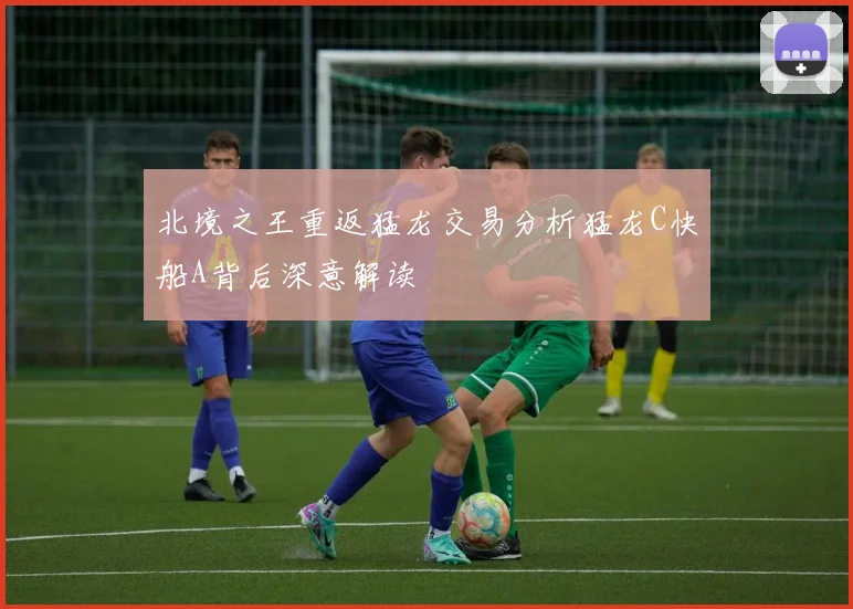 北境之王重返猛龙交易分析猛龙C快船A背后深意解读