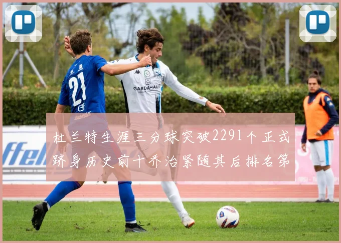 杜兰特生涯三分球突破2291个正式跻身历史前十乔治紧随其后排名第九