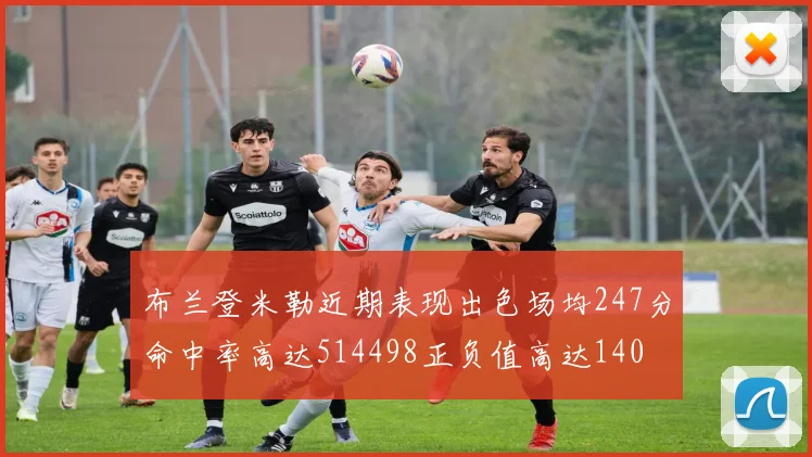 布兰登米勒近期表现出色场均247分命中率高达514498正负值高达140
