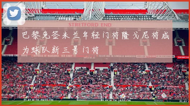 巴黎免签米兰年轻门将隆戈尼将成为球队新三号门将
