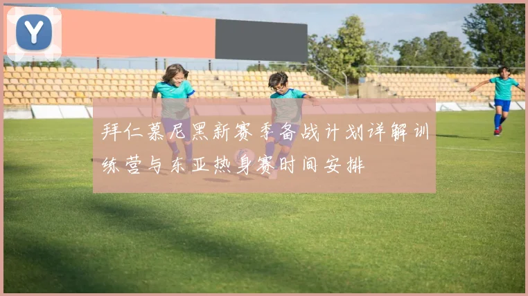 拜仁慕尼黑新赛季备战计划详解训练营与东亚热身赛时间安排