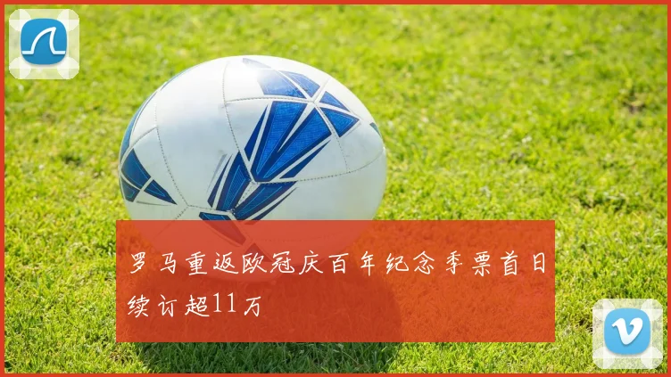 罗马重返欧冠庆百年纪念季票首日续订超11万