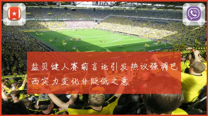 盐贝健人赛前言论引发热议强调巴西实力变化非贬低之意