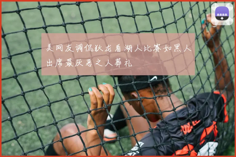 美网友调侃狄龙看湖人比赛如黑人出席最厌恶之人葬礼