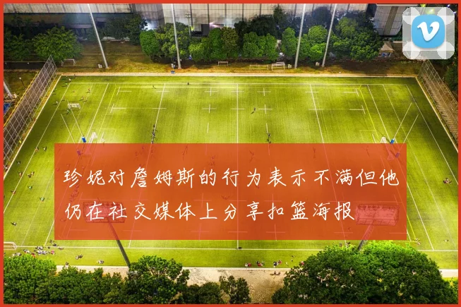 珍妮对詹姆斯的行为表示不满但他仍在社交媒体上分享扣篮海报
