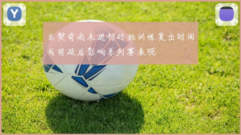 东契奇尚未进行对抗训练复出时间或将延后影响系列赛表现
