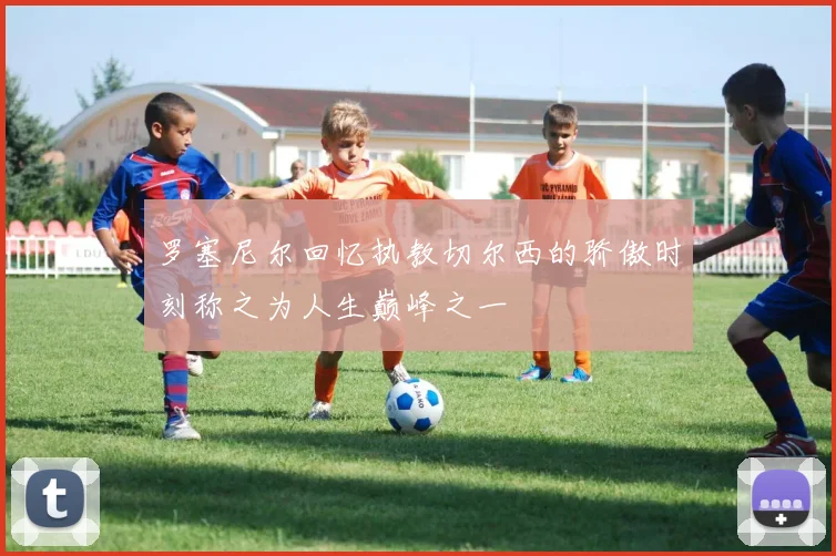 罗塞尼尔回忆执教切尔西的骄傲时刻称之为人生巅峰之一