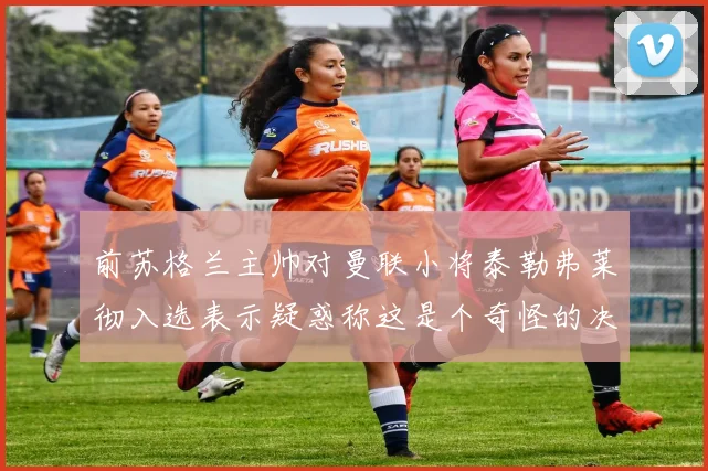 前苏格兰主帅对曼联小将泰勒弗莱彻入选表示疑惑称这是个奇怪的决定