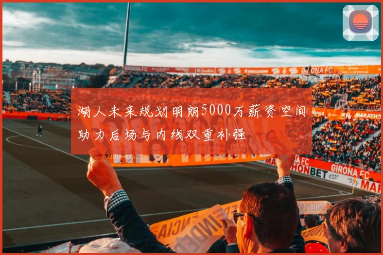 湖人未来规划明朗5000万薪资空间助力后场与内线双重补强