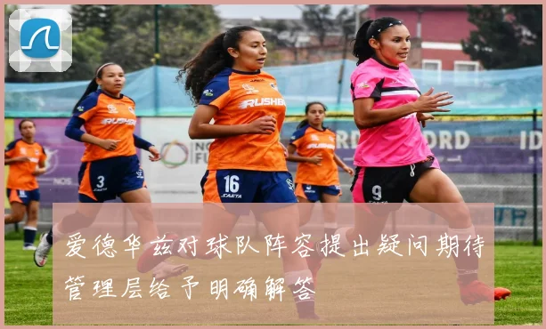 爱德华兹对球队阵容提出疑问期待管理层给予明确解答