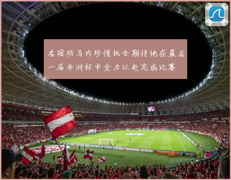 名宿劝马内珍惜机会期待他在最后一届非洲杯中全力以赴完成比赛