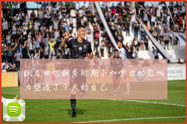 狄龙回忆新秀时期小加索尔的影响力塑造了今天的自己